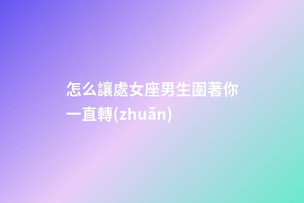 怎么讓處女座男生圍著你一直轉(zhuǎn)-第1張-星座運(yùn)勢-玄機(jī)派