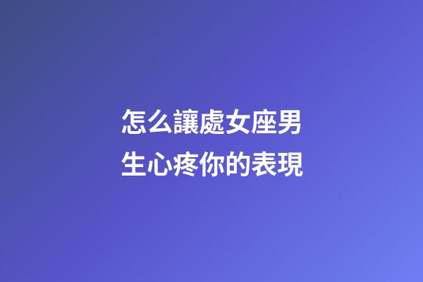 怎么讓處女座男生心疼你的表現-第1張-星座運勢-玄機派