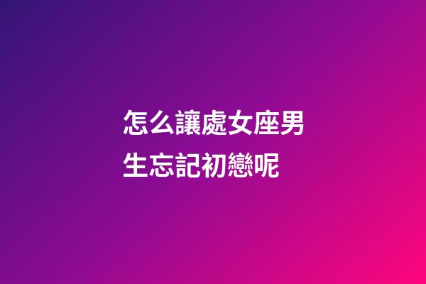 怎么讓處女座男生忘記初戀呢-第1張-星座運勢-玄機派