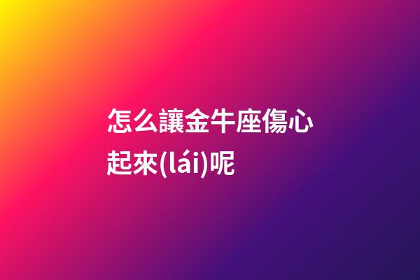 怎么讓金牛座傷心起來(lái)呢-第1張-星座運(yùn)勢(shì)-玄機(jī)派