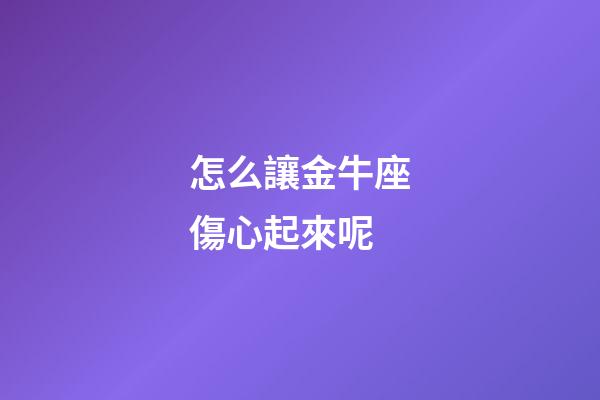 怎么讓金牛座傷心起來呢-第1張-星座運勢-玄機派