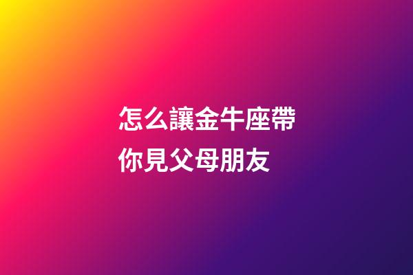 怎么讓金牛座帶你見父母朋友-第1張-星座運勢-玄機派