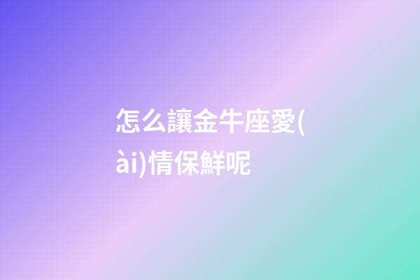 怎么讓金牛座愛(ài)情保鮮呢