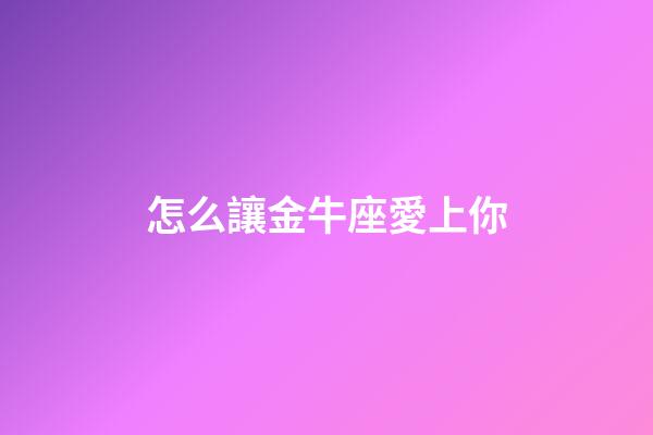 怎么讓金牛座愛上你