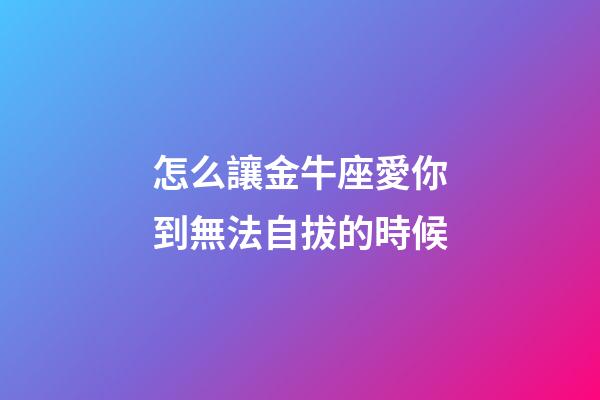 怎么讓金牛座愛你到無法自拔的時候-第1張-星座運勢-玄機派