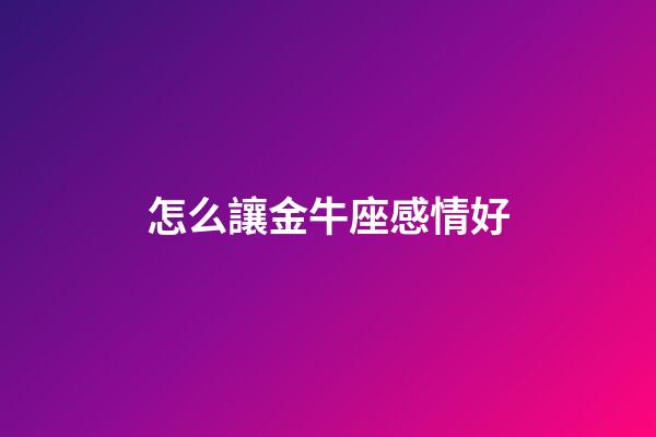 怎么讓金牛座感情好-第1張-星座運勢-玄機派