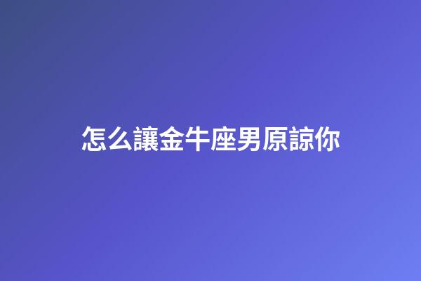 怎么讓金牛座男原諒你-第1張-星座運勢-玄機派