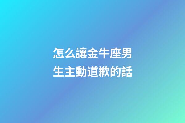 怎么讓金牛座男生主動道歉的話-第1張-星座運勢-玄機派