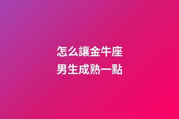 怎么讓金牛座男生成熟一點