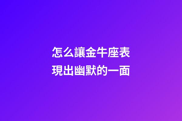 怎么讓金牛座表現出幽默的一面-第1張-星座運勢-玄機派