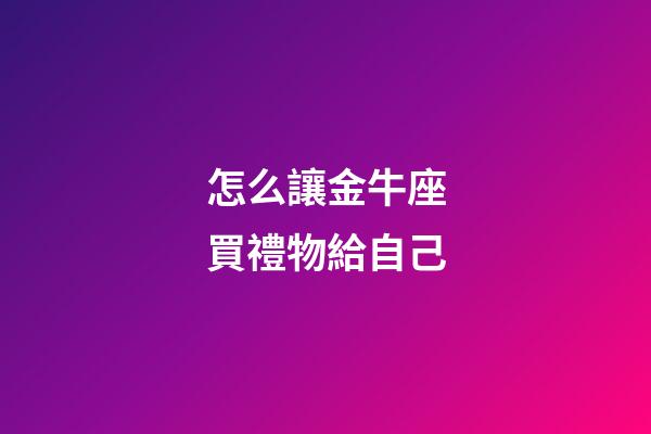 怎么讓金牛座買禮物給自己-第1張-星座運(yùn)勢-玄機(jī)派