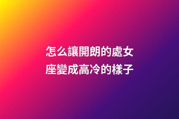 怎么讓開朗的處女座變成高冷的樣子-第1張-星座運勢-玄機派