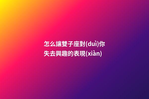 怎么讓雙子座對(duì)你失去興趣的表現(xiàn)-第1張-星座運(yùn)勢(shì)-玄機(jī)派