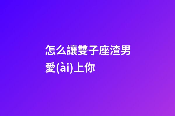 怎么讓雙子座渣男愛(ài)上你