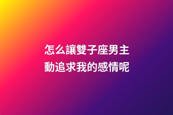 怎么讓雙子座男主動追求我的感情呢-第1張-星座運勢-玄機派