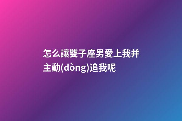 怎么讓雙子座男愛上我并主動(dòng)追我呢