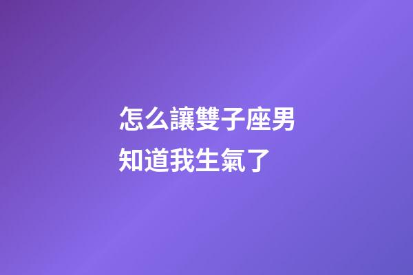 怎么讓雙子座男知道我生氣了-第1張-星座運勢-玄機派