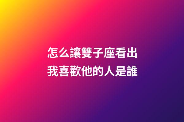 怎么讓雙子座看出我喜歡他的人是誰-第1張-星座運勢-玄機派