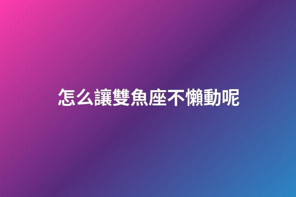 怎么讓雙魚座不懶動呢