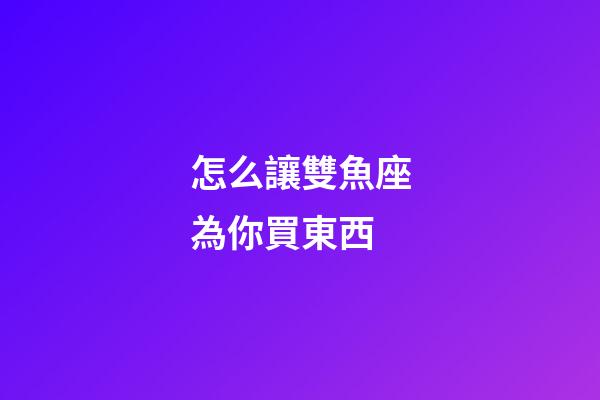怎么讓雙魚座為你買東西-第1張-星座運勢-玄機派