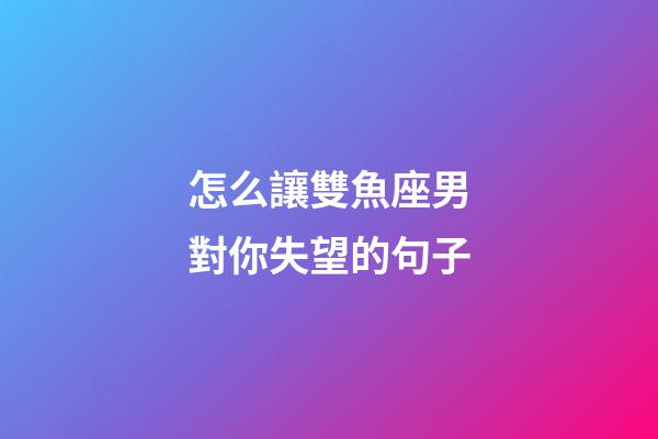 怎么讓雙魚座男對你失望的句子-第1張-星座運勢-玄機派