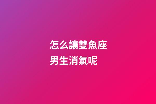 怎么讓雙魚座男生消氣呢-第1張-星座運勢-玄機派