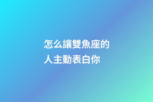 怎么讓雙魚座的人主動表白你-第1張-星座運(yùn)勢-玄機(jī)派