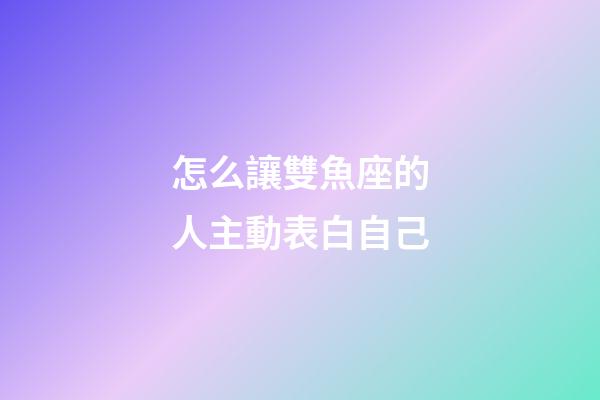 怎么讓雙魚座的人主動表白自己-第1張-星座運勢-玄機派