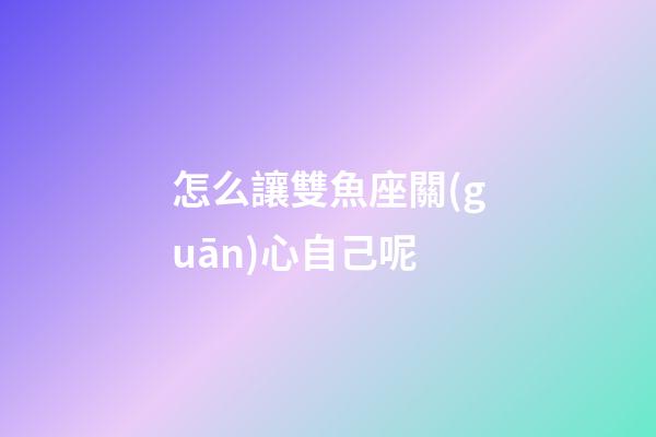 怎么讓雙魚座關(guān)心自己呢-第1張-星座運(yùn)勢(shì)-玄機(jī)派
