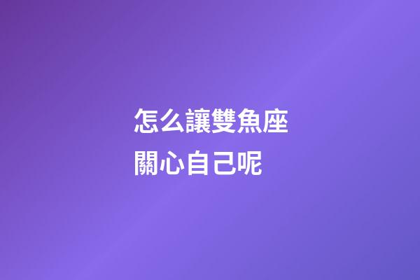 怎么讓雙魚座關心自己呢
