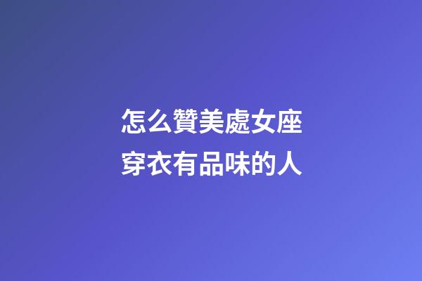 怎么贊美處女座穿衣有品味的人-第1張-星座運勢-玄機派
