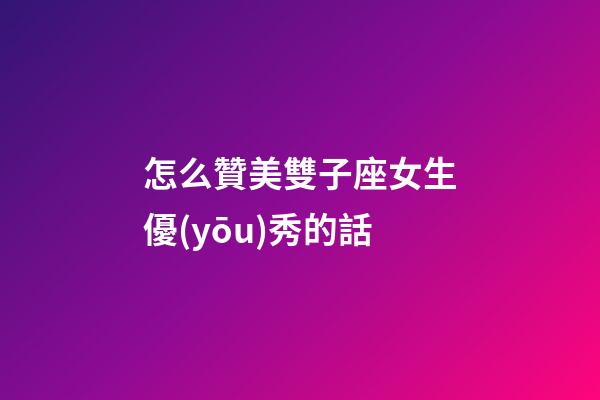 怎么贊美雙子座女生優(yōu)秀的話-第1張-星座運(yùn)勢(shì)-玄機(jī)派