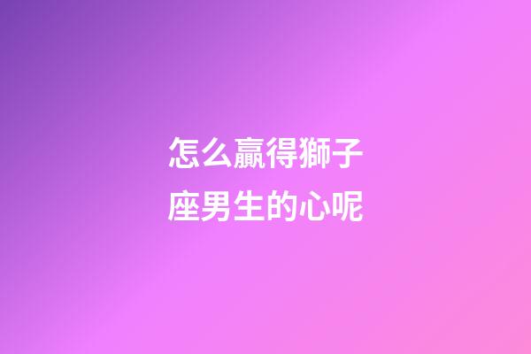 怎么贏得獅子座男生的心呢-第1張-星座運勢-玄機派