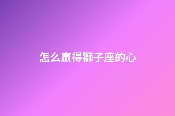 怎么贏得獅子座的心-第1張-星座運勢-玄機派