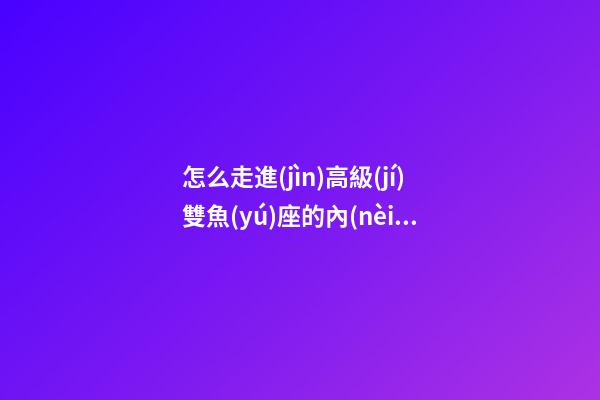 怎么走進(jìn)高級(jí)雙魚(yú)座的內(nèi)心