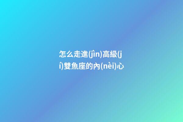 怎么走進(jìn)高級(jí)雙魚座的內(nèi)心