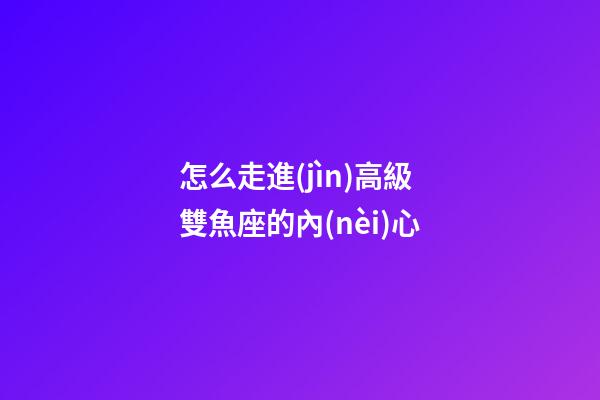 怎么走進(jìn)高級雙魚座的內(nèi)心