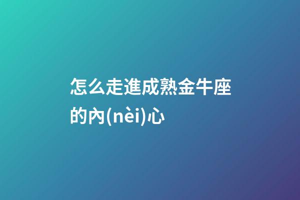 怎么走進成熟金牛座的內(nèi)心