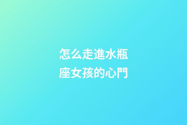 怎么走進水瓶座女孩的心門
