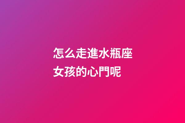 怎么走進水瓶座女孩的心門呢-第1張-星座運勢-玄機派