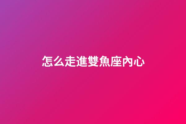 怎么走進雙魚座內心-第1張-星座運勢-玄機派