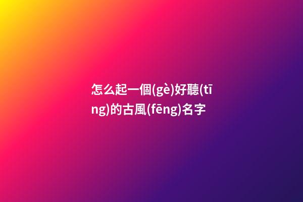 怎么起一個(gè)好聽(tīng)的古風(fēng)名字(怎樣起一個(gè)古風(fēng)的昵稱(chēng))-第1張-寶寶起名-玄機(jī)派