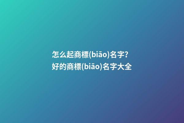 怎么起商標(biāo)名字？好的商標(biāo)名字大全-第1張-商標(biāo)起名-玄機(jī)派