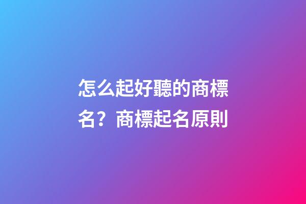 怎么起好聽的商標名？商標起名原則-第1張-商標起名-玄機派