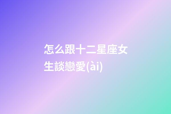 怎么跟十二星座女生談戀愛(ài)
