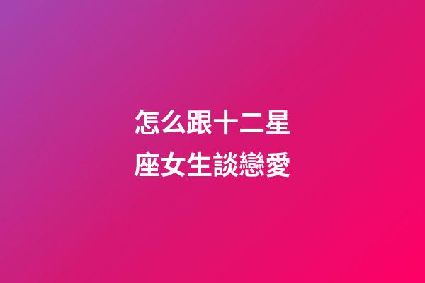 怎么跟十二星座女生談戀愛-第1張-星座運勢-玄機派