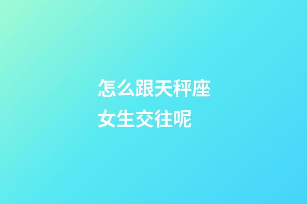 怎么跟天秤座女生交往呢-第1張-星座運勢-玄機派