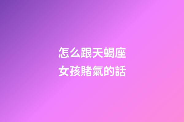 怎么跟天蝎座女孩賭氣的話-第1張-星座運勢-玄機派