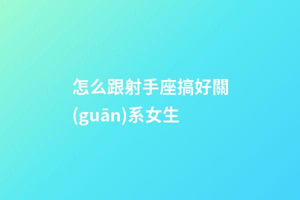 怎么跟射手座搞好關(guān)系女生