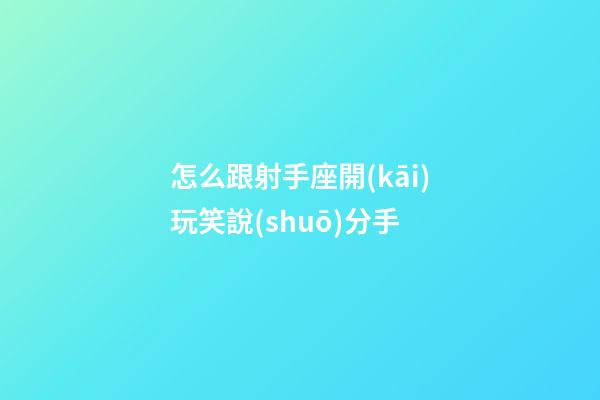怎么跟射手座開(kāi)玩笑說(shuō)分手